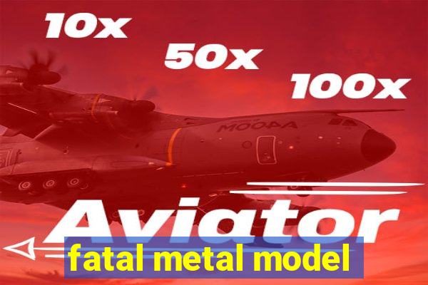 fatal metal model